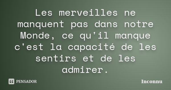 Les merveilles ne manquent pas dans notre Monde, ce qu'il manque c'est la capacité de les sentirs et de les admirer.... Frase de Inconnu.