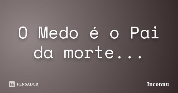 O Medo é o Pai da morte...... Frase de Inconnu.