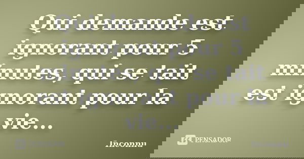 Qui demande est ignorant pour 5 minutes, qui se tait est ignorant pour la vie...... Frase de Inconnu.