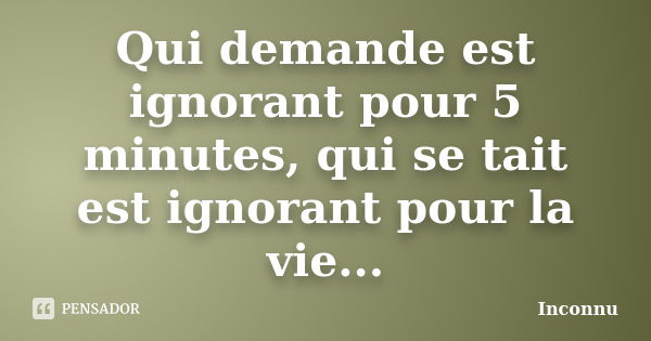 Qui demande est ignorant pour 5 minutes, qui se tait est ignorant pour la vie...... Frase de Inconnu.