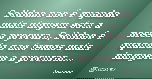 Solidao nao é quando mais niguem esta a nossa procura, Solidao é quando nao temos mais ninguem a procurar...... Frase de Inconnu.