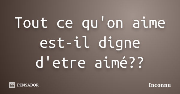 Tout ce qu'on aime est-il digne d'etre aimé??... Frase de Inconnu.