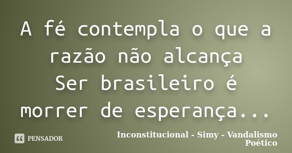 A fé contempla o que a razão não alcança Ser brasileiro é morrer de esperança...... Frase de Inconstitucional - Simy - Vandalismo Poético.