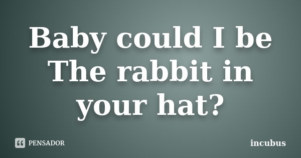 Baby could I be The rabbit in your hat?... Frase de Incubus.