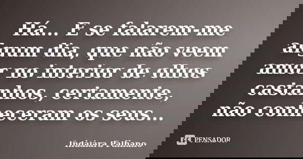 Há... E se falarem-me algum dia, que não veem amor no interior de olhos castanhos, certamente, não conheceram os seus...... Frase de Indaiara Palhano.