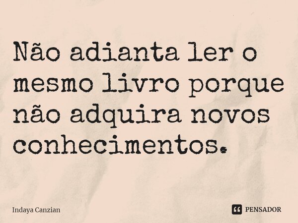 Não adianta ler o mesmo livro porque não adquira novos conhecimentos.⁠... Frase de Indaya Canzian.