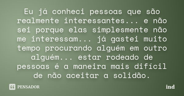 Eu já conheci pessoas que são realmente interessantes... e não sei porque elas simplesmente não me interessam... já gastei muito tempo procurando alguém em outr... Frase de IND.