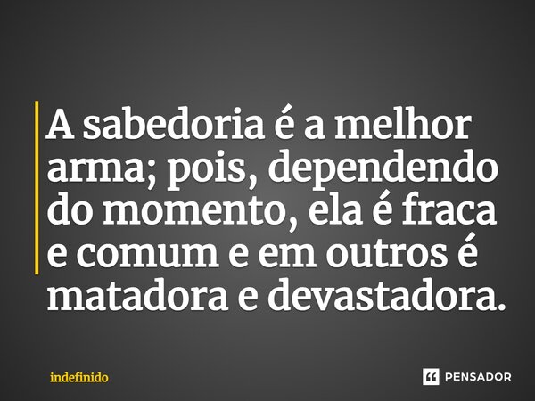 ⁠A sabedoria é a melhor arma; pois, dependendo do momento, ela é fraca e comum e em outros é matadora e devastadora.... Frase de indefinido.