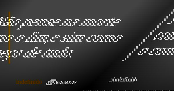 Não pense na morte como o fim,e sim como o começo de tudo.... Frase de Indefinido.