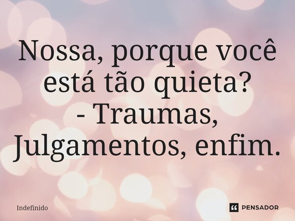 ⁠Nossa, porque você está tão quieta? - Traumas, Julgamentos, enfim.... Frase de indefinido.