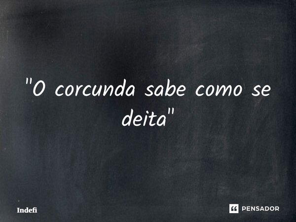 "O corcunda sabe como se deita"⁠... Frase de Indefinido.