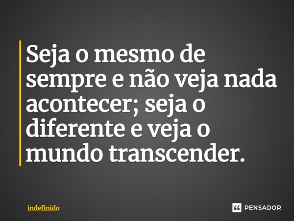 ⁠Seja o mesmo de sempre e não veja nada acontecer; seja o diferente e veja o mundo transcender.... Frase de indefinido.