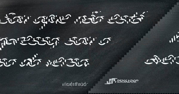 Sou oque não está impresso, sou o averso do verso.... Frase de indefinido.