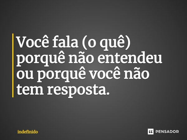 ⁠Você fala (o quê) porquê não entendeu ou porquê você não tem resposta.... Frase de indefinido.