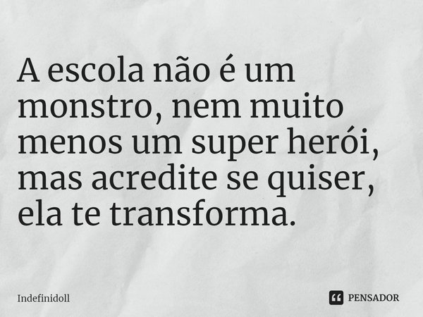 ⁠A escola não é um monstro, nem muito menos um super herói, mas acredite se quiser, ela te transforma.... Frase de Indefinidoll.
