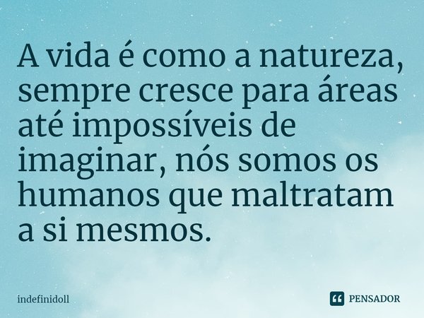 ⁠A vida é como a natureza, sempre cresce para áreas até impossíveis de imaginar, nós somos os humanos que maltratam a si mesmos.... Frase de Indefinidoll.