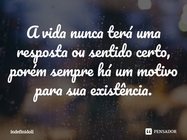 ⁠A vida nunca terá uma resposta ou sentido certo, porém sempre há um motivo para sua existência.... Frase de Indefinidoll.