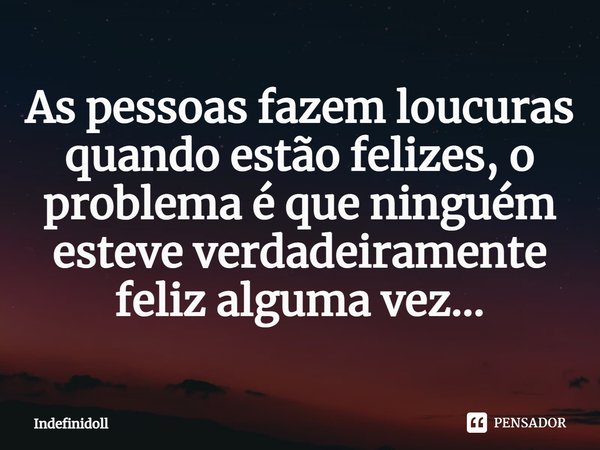 ⁠As pessoas fazem loucuras quando estão felizes, o problema é que ninguém esteve verdadeiramente feliz alguma vez...... Frase de Indefinidoll.