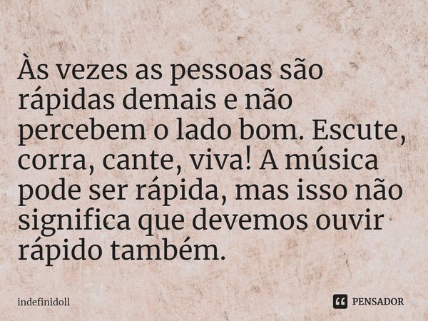 ⁠Às vezes as pessoas são rápidas demais e não percebem o lado bom. Escute, corra, cante, viva! A música pode ser rápida, mas isso não significa que devemos ouvi... Frase de Indefinidoll.