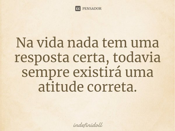 ⁠Na vida nada tem uma resposta certa, todavia sempre existirá uma atitude correta.... Frase de Indefinidoll.