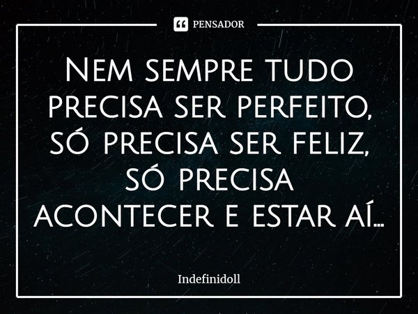 ⁠Nem sempre tudo precisa ser perfeito, só precisa ser feliz, só precisa acontecer e estar aí...... Frase de Indefinidoll.