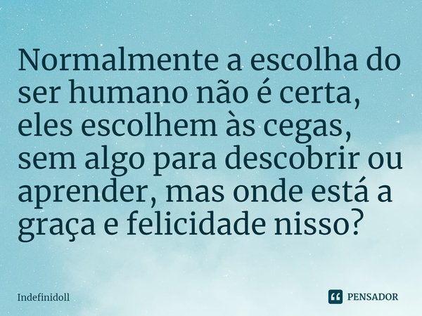 ⁠Normalmente a escolha do ser humano não é certa, eles escolhem às cegas, sem algo para descobrir ou aprender, mas onde está a graça e felicidade nisso?... Frase de Indefinidoll.