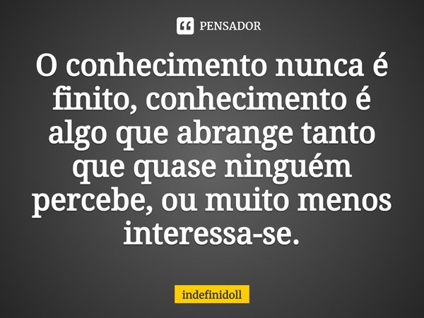 ⁠O conhecimento nunca é finito, conhecimento é algo que abrange tanto que quase ninguém percebe, ou muito menos interessa-se.... Frase de Indefinidoll.