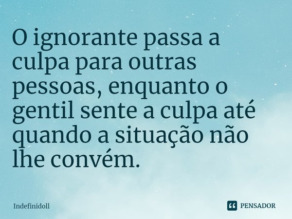 ⁠O ignorante passa a culpa para outras pessoas, enquanto o gentil sente a culpa até quando a situação não lhe convém.... Frase de Indefinidoll.