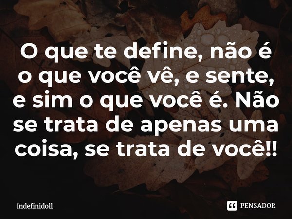 ⁠O que te define, não é o que você vê, e sente, e sim o que você é. Não se trata de apenas uma coisa, se trata de você!!... Frase de Indefinidoll.