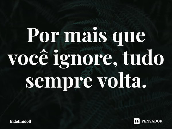 ⁠Por mais que você ignore, tudo sempre volta.... Frase de Indefinidoll.