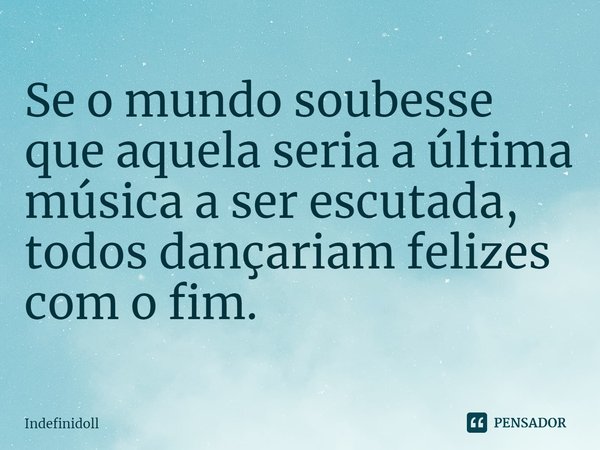 ⁠Se o mundo soubesse que aquela seria a última música a ser escutada, todos dançariam felizes com o fim.... Frase de Indefinidoll.