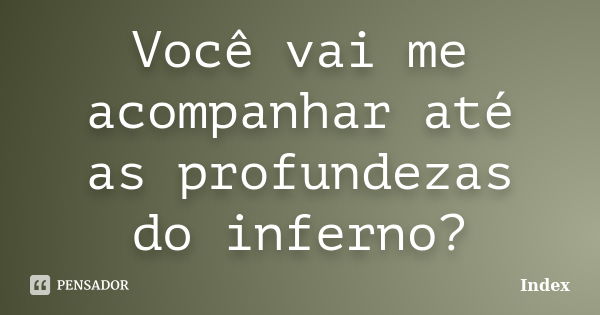 Você vai me acompanhar até as profundezas do inferno?... Frase de Index.