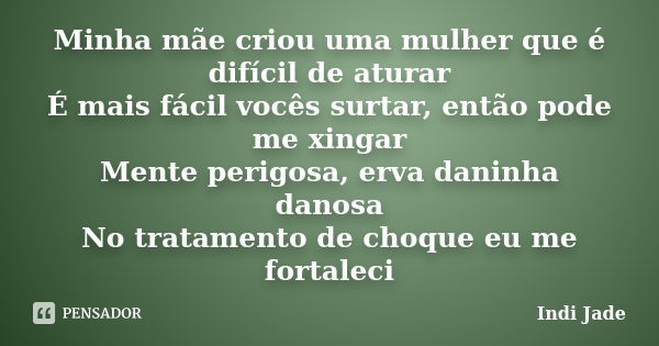 Minha mãe criou uma mulher que é difícil de aturar
É mais fácil vocês surtar, então pode me xingar
Mente perigosa, erva daninha danosa
No tratamento de choque e... Frase de Indi Jade.