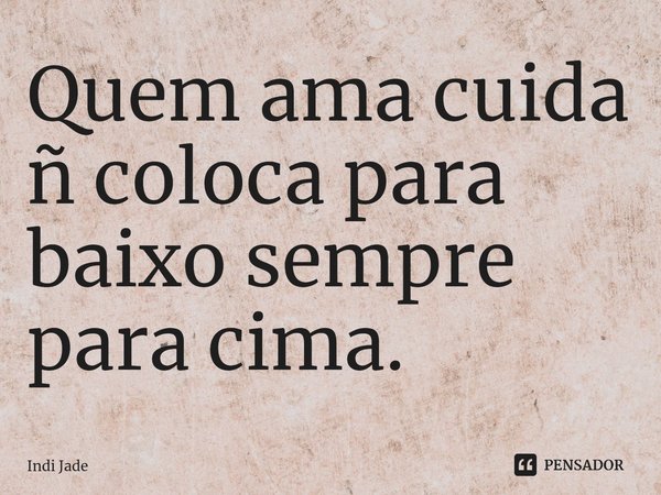 ⁠Quem ama cuida ñ coloca para baixo sempre para cima.... Frase de Indi Jade.
