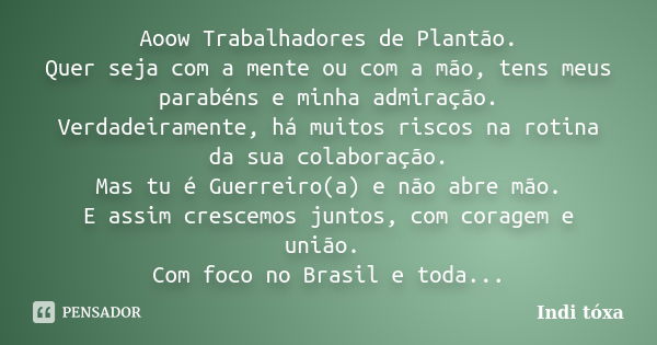 Aoow Trabalhadores de Plantão. Quer seja com a mente ou com a mão, tens meus parabéns e minha admiração. Verdadeiramente, há muitos riscos na rotina da sua cola... Frase de Indi Toxa.