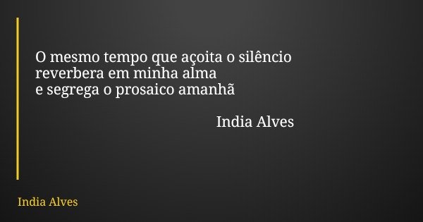 O mesmo tempo que açoita o silêncio reverbera em minha alma e segrega o prosaico amanhã India Alves... Frase de India Alves.