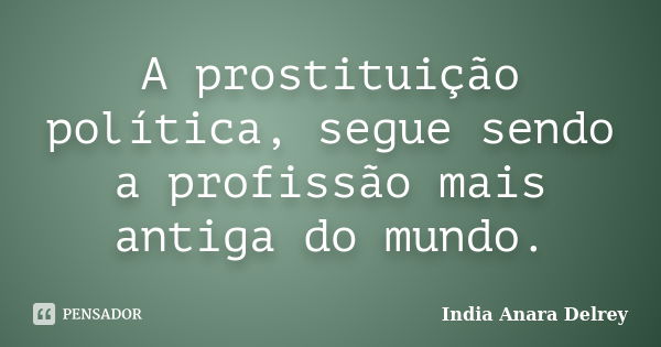 A prostituição política, segue sendo a profissão mais antiga do mundo.... Frase de India Anara Delrey.