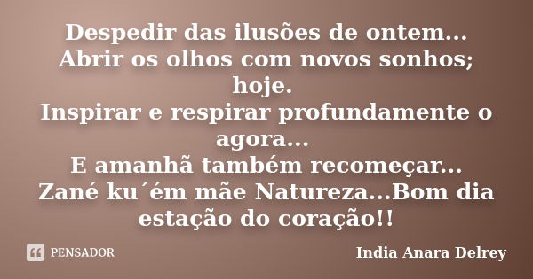 Despedir das ilusões de ontem... Abrir os olhos com novos sonhos; hoje. Inspirar e respirar profundamente o agora... E amanhã também recomeçar... Zané ku´ém mãe... Frase de India Anara Delrey.