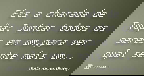 Eis a charada de Tupã: Juntar todos os seres em um,para ver qual sente mais um..... Frase de India Anara Delrey.