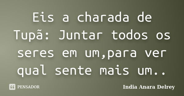 Eis a charada de Tupã: Juntar todos os seres em um,para ver qual sente mais um..... Frase de India Anara Delrey.