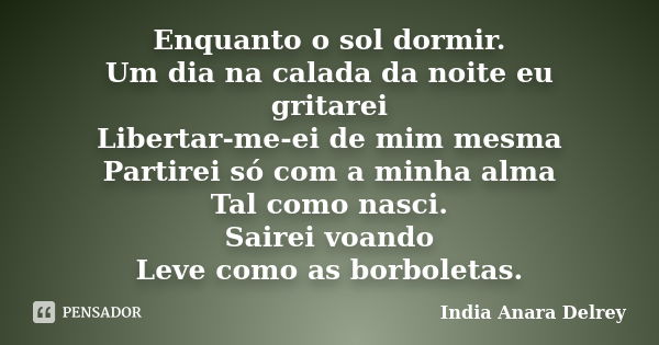 Enquanto o sol dormir. Um dia na calada da noite eu gritarei Libertar-me-ei de mim mesma Partirei só com a minha alma Tal como nasci. Sairei voando Leve como as... Frase de India Anara Delrey.