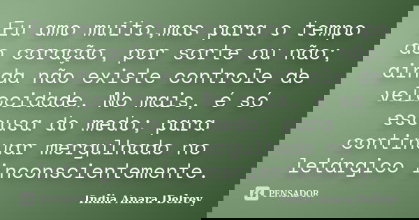 Eu amo muito,mas para o tempo do coração, por sorte ou não; ainda não existe controle de velocidade. No mais, é só escusa do medo; para continuar mergulhado no ... Frase de India Anara Delrey.
