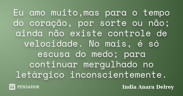 Eu amo muito,mas para o tempo do coração, por sorte ou não; ainda não existe controle de velocidade. No mais, é só escusa do medo; para continuar mergulhado no ... Frase de India Anara Delrey.