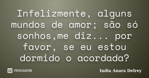 Infelizmente, alguns mundos de amor; são só sonhos,me diz... por favor, se eu estou dormido o acordada?... Frase de India Anara Delrey.