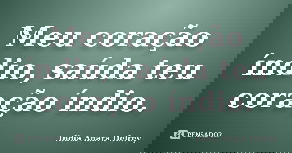 Meu coração índio, saúda teu coração índio.... Frase de India Anara Delrey.