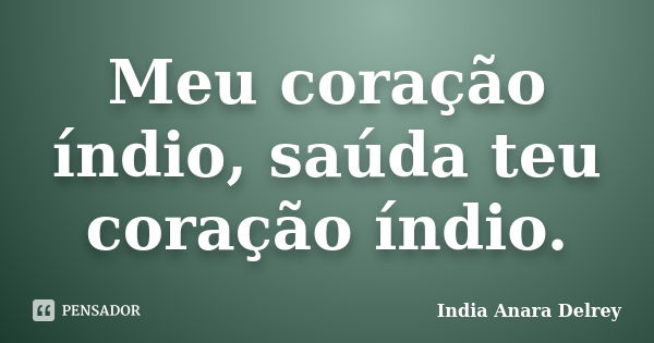 Meu coração índio, saúda teu coração índio.... Frase de India Anara Delrey.