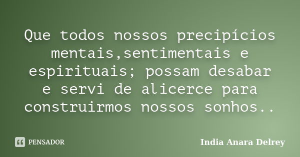 Que todos nossos precipícios mentais,sentimentais e espirituais; possam desabar e servi de alicerce para construirmos nossos sonhos..... Frase de India Anara Delrey.