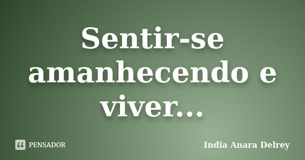 Sentir-se amanhecendo e viver...... Frase de India Anara Delrey.