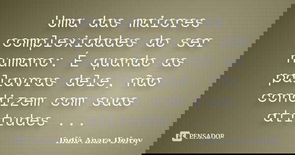 Uma das maiores complexidades do ser humano: É quando as palavras dele, não condizem com suas atitudes ...... Frase de India Anara Delrey.