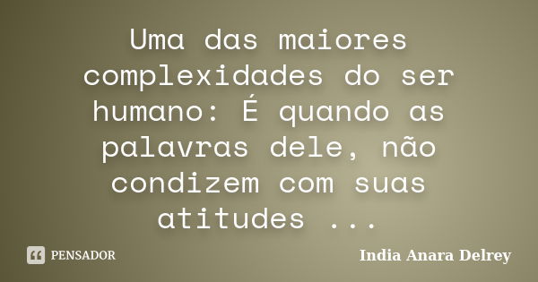 Uma das maiores complexidades do ser humano: É quando as palavras dele, não condizem com suas atitudes ...... Frase de India Anara Delrey.